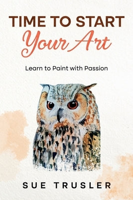 Time to start your art: Learn to paint with passion by Trusler, Sue
