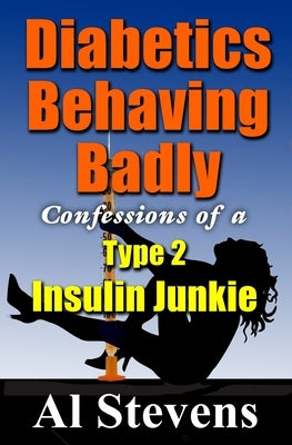 Diabetics Behaving Badly: Confessions of a Type 2 Insulin Junkie by Stevens, Al