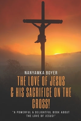 The Love Of Jesus: & His Sacrifice On The Cross! by Boyer, Nanyamka a.