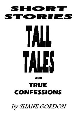 Short Stories, Tall Tales And True Confessions by Gordon, Shane