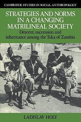 Strategies and Norms in a Changing Matrilineal Society: Descent, Succession and Inheritance Among the Toka of Zambia by Holy, Ladislav