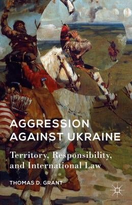 Aggression Against Ukraine: Territory, Responsibility, and International Law by Grant, T.