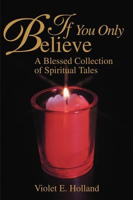 If You Only Believe: A Blessed Collection of Spiritual Tales by Holland, Violet