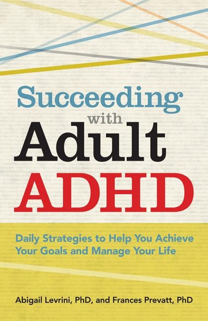 Succeeding with Adult ADHD: Daily Strategies to Help You Achieve Your Goals and Manage Your Life by Levrini, Abigail