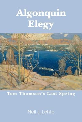 Algonquin Elegy: Tom Thomson's Last Spring by Lehto, Neil J.