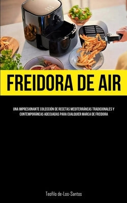 Freidora De Aire: Una impresionante colección de recetas mediterráneas tradicionales y contemporáneas adecuadas para cualquier marca de by De-Los-Santos, Teofilo
