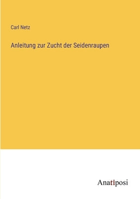 Anleitung zur Zucht der Seidenraupen by Netz, Carl