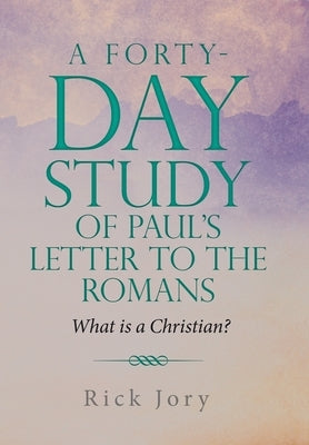 A Forty-Day Study of Paul's Letter to the Romans: What is a Christian? by Jory, Rick