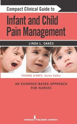 Compact Clinical Guide to Infant and Child Pain Management: An Evidence-Based Approach for Nurses by Oakes, Linda L.