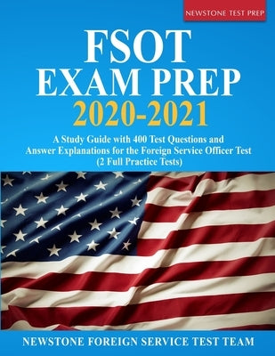 FSOT Exam Prep 2020-2021: A Study Guide with 400 Test Questions and Answer Explanations for the Foreign Service Officer Test (2 Full Practice Te by Foreign Service Test Team, Newstone