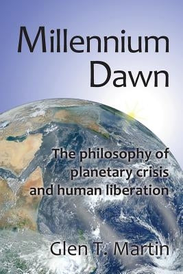 Millennium Dawn. the Philosophy of Planetary Crisis and Human Liberation by Martin, Glen T.