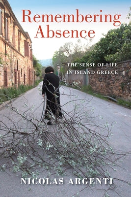 Remembering Absence: The Sense of Life in Island Greece by Argenti, Nicolas