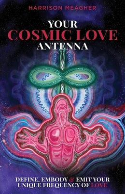 Your Cosmic Love Antenna: Define, Embody & Emit Your Unique Frequency of LOVE by Meagher, Harrison