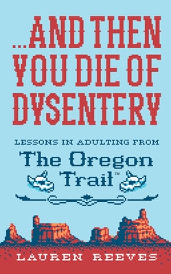 ...and Then You Die of Dysentery: Lessons in Adulting from the Oregon Trail by Reeves, Lauren