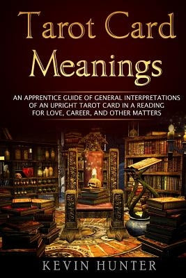 Tarot Card Meanings: An Apprentice Guide of General Interpretations of an Upright Tarot Card in a Reading for Love, Career, and Other Matte by Hunter, Kevin