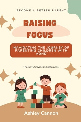 Raising Focus: Navigating the Journey of Parenting Children with ADHD by Cannon, Ashley P.
