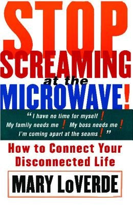 Stop Screaming at the Microwave: How to Connect Your Disconnected Life by Loverde, Mary