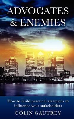 Advocates & Enemies: How to Build Practical Strategies to Influence Your Stakeholders by Gautrey, Colin