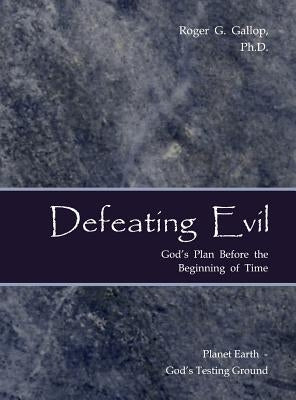 Defeating Evil - God's Plan Before the Beginning of Time: Planet Earth - God's Testing Ground by Gallop, Roger G.