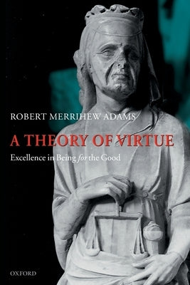 A Theory of Virtue: Excellence in Being for the Good by Adams, Robert Merrihew