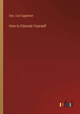 How to Educate Yourself by Eggleston, Geo Cary