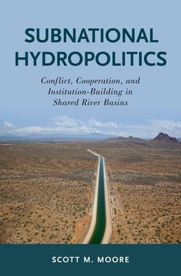 Subnational Hydropolitics: Conflict, Cooperation, and Institution-Building in Shared River Basins by Moore, Scott M.