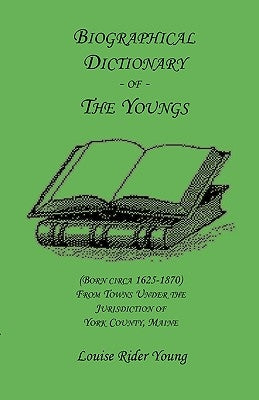 Biographical Dictionary of The Youngs (Born circa 1625-1870) From Towns Under the Jurisdiction of York County, Maine by Young, Louise Rider