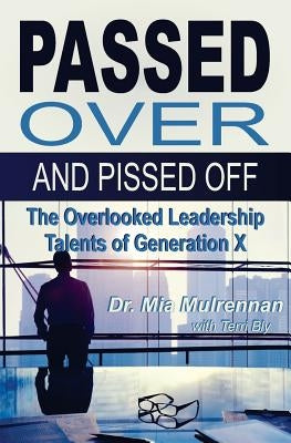 Passed Over and Pissed Off: The Overlooked Leadership Talents of Generation X by Mulrennan Psyd, Mia
