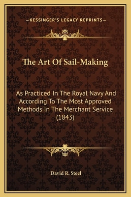 The Art of Sail-Making: As Practiced in the Royal Navy and According to the Most Approved Methods in the Merchant Service (1843) by Steel, David R.