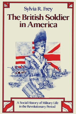 The British Soldier in America: A Social History of Military Life in the Revolutionary Period by Frey, Sylvia R.