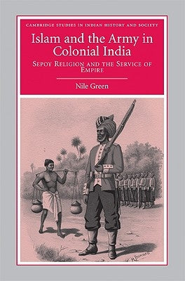 Islam and the Army in Colonial India: Sepoy Religion in the Service of Empire by Green, Nile