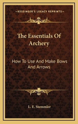 The Essentials of Archery: How to Use and Make Bows and Arrows by Stemmler, L. E.