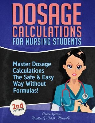 Dosage Calculations for Nursing Students: Master Dosage Calculations The Safe & Easy Way Without Formulas! by Hassen, Chase