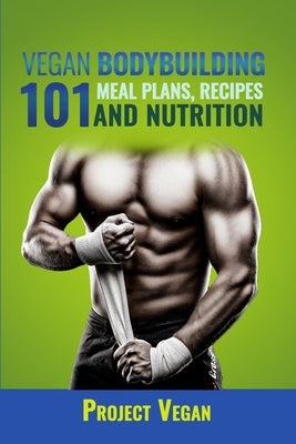 Vegan Bodybuilding 101 - Meal Plans, Recipes and Nutrition: A Guide to Building Muscle, Staying Lean, and Getting Strong the Vegan way (Revised Editio by Projectvegan
