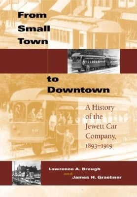 From Small Town to Downtown: A History of the Jewett Car Company, 1893-1919 by Brough, Lawrence A.