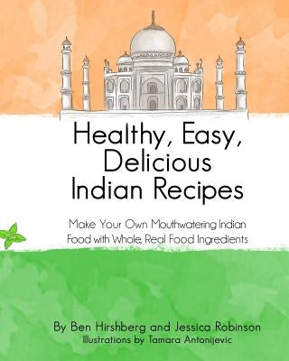 Healthy, Easy, Delicious Indian Recipes: Make Your Own Indian Food With Whole, Read Food Ingredients by Robinson, Jessica