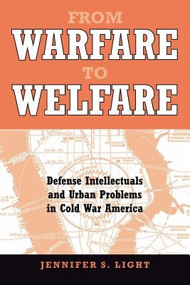 From Warfare to Welfare: Defense Intellectuals and Urban Problems in Cold War America by Light, Jennifer S.
