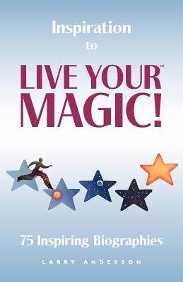 Inspiration to Live Your MAGIC!: 75 Inspiring Biographies by Anderson, Larry