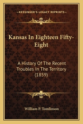 Kansas In Eighteen Fifty-Eight: A History Of The Recent Troubles In The Territory (1859) by Tomlinson, William P.