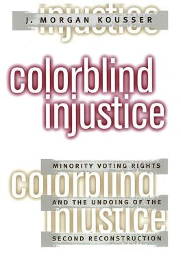 Colorblind Injustice: Minority Voting Rights and the Undoing of the Second Reconstruction by Kousser, J. Morgan