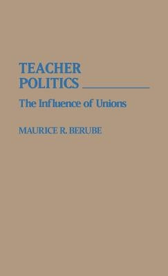 Teacher Politics: The Influence of Unions by Berube, Maurice R.