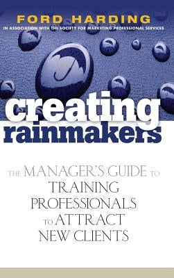 Creating Rainmakers: The Manager's Guide to Training Professionals to Attract New Clients by Harding, Ford