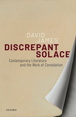 Discrepant Solace: Contemporary Literature and the Work of Consolation by James, David