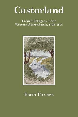 Castorland: French Refugees in the Western Adirondacks, 1793-1814 by Pilcher, Edith