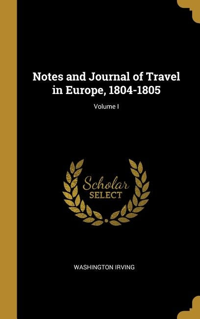 Notes and Journal of Travel in Europe, 1804-1805; Volume I by Irving, Washington