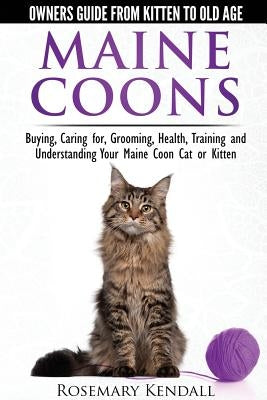 Maine Coon Cats: The Owners Guide from Kitten to Old Age: Buying, Caring For, Grooming, Health, Training, and Understandi Ng Your Maine Coon by Kendall, Rosemary