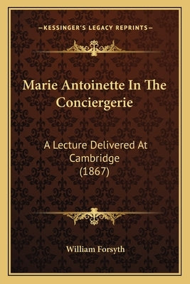 Marie Antoinette In The Conciergerie: A Lecture Delivered At Cambridge (1867) by Forsyth, William