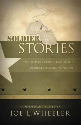 Soldier Stories: True Tales of Courage, Honor, and Sacrifice from the Frontlines by Wheeler, Joe L.