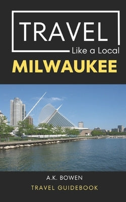 Travel Like a Local Milwaukee: Milwaukee Wisconsin Travel Guidebook by A. Local, Travel Like