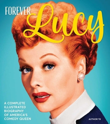 Forever Lucy: A Complete Illustrated Biography of America's Comedy Queen by Centennial Books